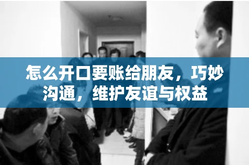 怎么开口要账给朋友，巧妙沟通，维护友谊与权益