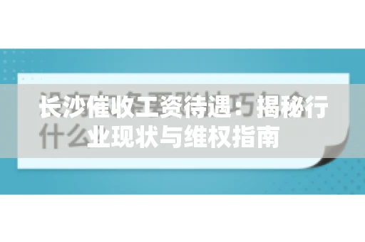 长沙催收工资待遇：揭秘行业现状与维权指南