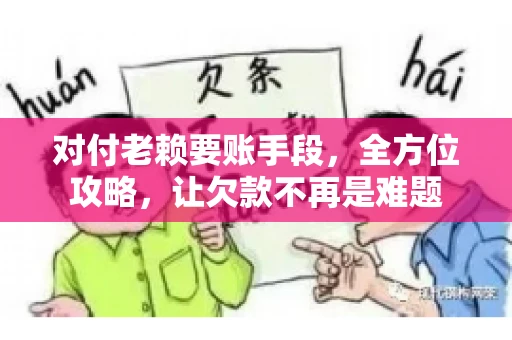 对付老赖要账手段，全方位攻略，让欠款不再是难题