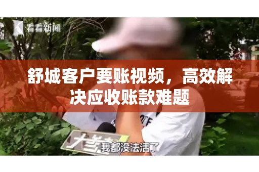 舒城客户要账视频，高效解决应收账款难题