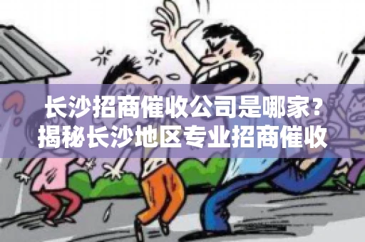长沙招商催收公司是哪家？揭秘长沙地区专业招商催收机构