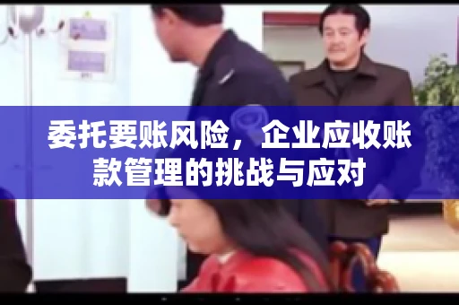 委托要账风险，企业应收账款管理的挑战与应对