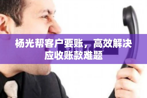 杨光帮客户要账,高效解决应收账款难题 杨光帮客户要账,高效解决应收账款难题