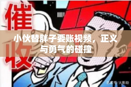 小伙替胖子要账视频,正义与勇气的碰撞 小伙替胖子要账视频,正义与勇气的碰撞