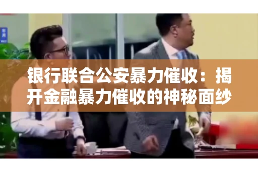 银行联合公安暴力催收:揭开金融暴力催收的神秘面纱 银行联合公安暴力催收:揭开金融暴力催收的神秘面纱