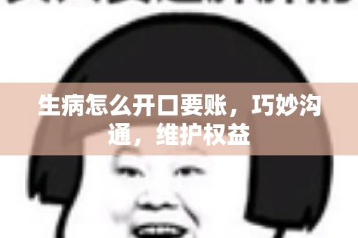 生病怎么开口要账，巧妙沟通，维护权益