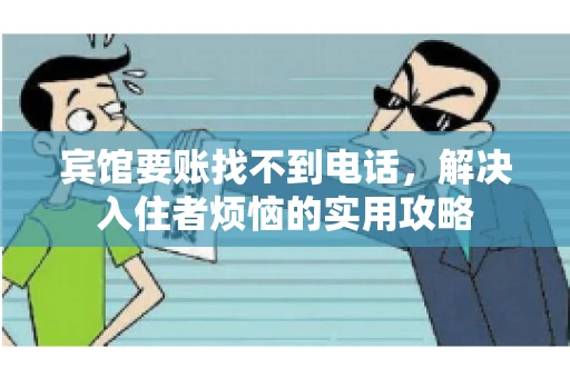 宾馆要账找不到电话,解决入住者烦恼的实用攻略 宾馆要账找不到电话,解决入住者烦恼的实用攻略