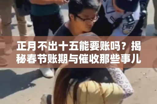正月不出十五能要账吗？揭秘春节账期与催收那些事儿
