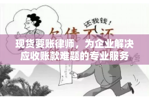 现货要账律师，为企业解决应收账款难题的专业服务