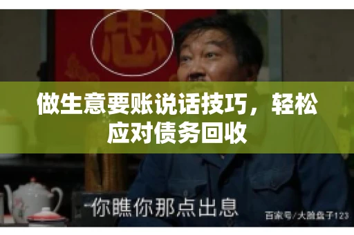 做生意要账说话技巧，轻松应对债务回收