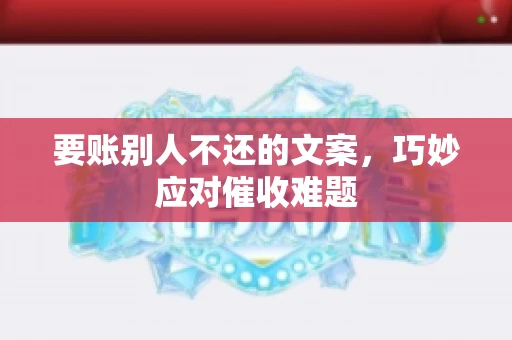 要账别人不还的文案，巧妙应对催收难题