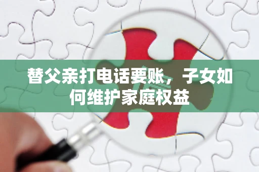 替父亲打电话要账,子女如何维护家庭权益 替父亲打电话要账,子女如何维护家庭权益