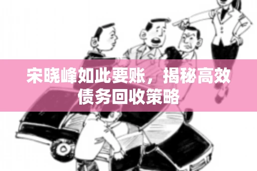 宋晓峰如此要账，揭秘高效债务回收策略