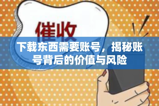 下载东西需要账号，揭秘账号背后的价值与风险