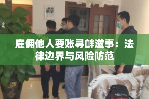 雇佣他人要账寻衅滋事:法律边界与风险防范 雇佣他人要账寻衅滋事:法律边界与风险防范