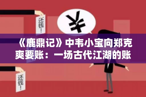 《鹿鼎记》中韦小宝向郑克爽要账：一场古代江湖的账目纠葛