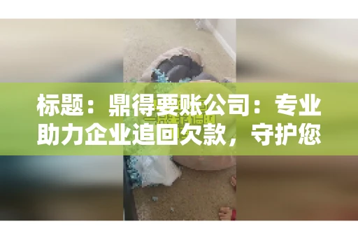 标题：鼎得要账公司：专业助力企业追回欠款，守护您的资金安全