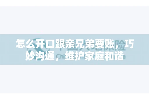 怎么开口跟亲兄弟要账，巧妙沟通，维护家庭和谐