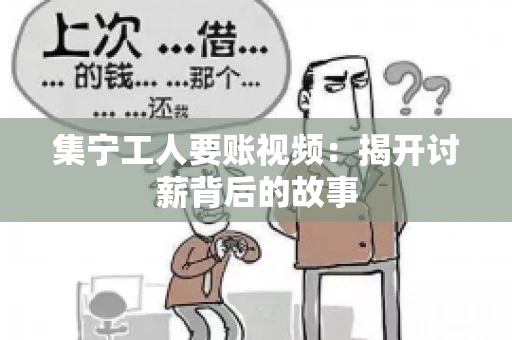 集宁工人要账视频：揭开讨薪背后的故事