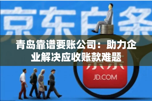 青岛靠谱要账公司：助力企业解决应收账款难题