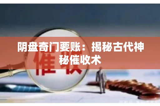 阴盘奇门要账:揭秘古代神秘催收术 阴盘奇门要账:揭秘古代神秘催收术