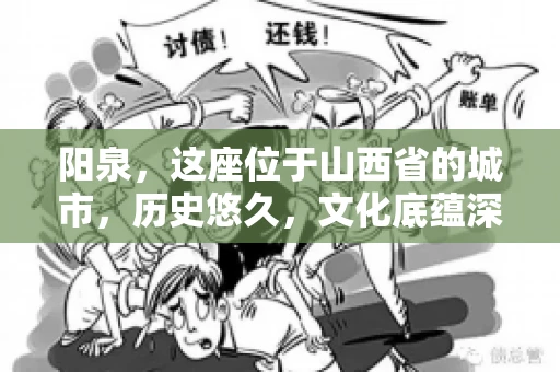 阳泉，这座位于山西省的城市，历史悠久，文化底蕴深厚。然而，在商业活动中，难免会遇到一些欠款问题。当债务无法通过常规途径解决时，找要账的人帮忙就成了不少人的选择。那么，阳泉的要账的人的电话是多少呢？今天，我们就来聊聊这个话题。