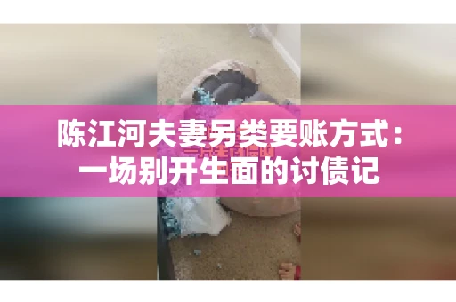 陈江河夫妻另类要账方式：一场别开生面的讨债记