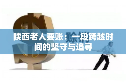 陕西老人要账:一段跨越时间的坚守与追寻 陕西老人要账:一段跨越时间的坚守与追寻