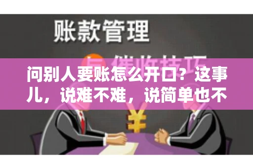 问别人要账怎么开口?这事儿,说难不难,说简单也不简单。咱们得讲究个策略,得让人家心甘情愿地把钱给你。下面,我就来跟大家聊聊这个话题,希望能帮到那些正在为要账头疼的朋友们。 问别人要账怎么开口?这事儿,说难不难,说简单也不简单。咱们得讲究个策略,得让人家心甘情愿地把钱给你。下面,我就来跟大家聊聊这个话题,希望能帮到那些正在为要账头疼的朋友们。