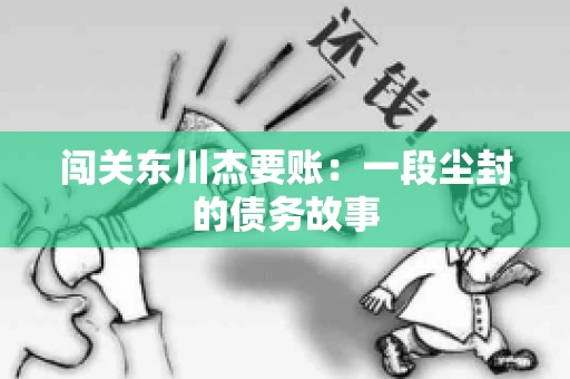 闯关东川杰要账:一段尘封的债务故事 闯关东川杰要账:一段尘封的债务故事