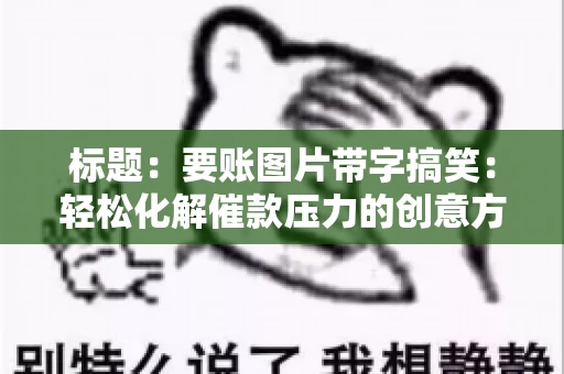 标题:要账图片带字搞笑:轻松化解催款压力的创意方式 标题:要账图片带字搞笑:轻松化解催款压力的创意方式