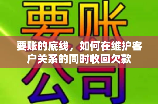 要账的底线,如何在维护客户关系的同时收回欠款 要账的底线,如何在维护客户关系的同时收回欠款