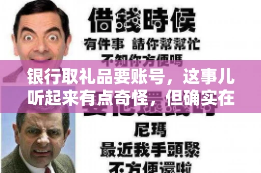 银行取礼品要账号,这事儿听起来有点奇怪,但确实在生活中时有发生。最近,就有朋友问我,为什么银行在取礼品时需要提供账号信息。这让我想起了自己之前的一次经历,于是决定和大家聊聊这个话题。 银行取礼品要账号,这事儿听起来有点奇怪,但确实在生活中时有发生。最近,就有朋友问我,为什么银行在取礼品时需要提供账号信息。这让我想起了自己之前的一次经历,于是决定和大家聊聊这个话题。