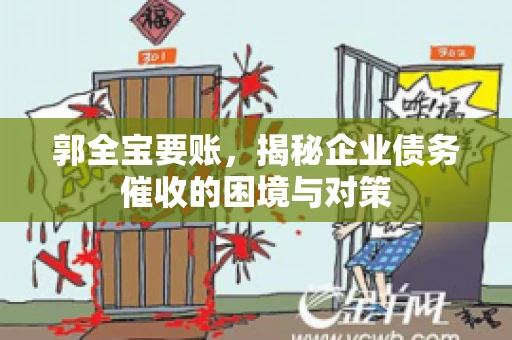 郭全宝要账，揭秘企业债务催收的困境与对策