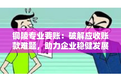铜陵专业要账：破解应收账款难题，助力企业稳健发展