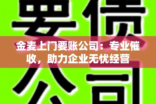 金麦上门要账公司：专业催收，助力企业无忧经营