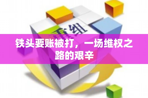 铁头要账被打，一场维权之路的艰辛