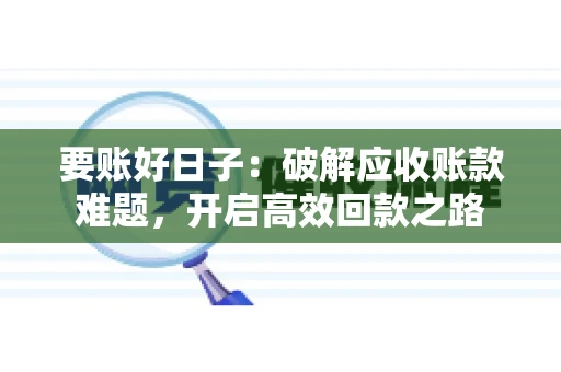要账好日子:破解应收账款难题,开启高效回款之路 要账好日子:破解应收账款难题,开启高效回款之路