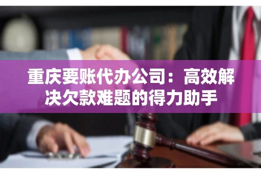 重庆要账代办公司：高效解决欠款难题的得力助手