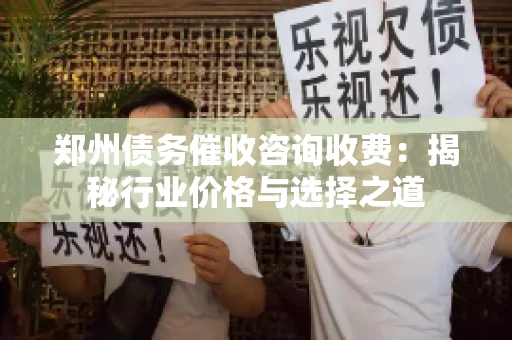 郑州债务催收咨询收费:揭秘行业价格与选择之道 郑州债务催收咨询收费:揭秘行业价格与选择之道