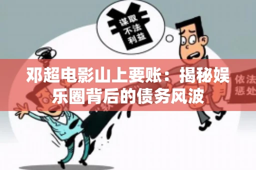 邓超电影山上要账：揭秘娱乐圈背后的债务风波