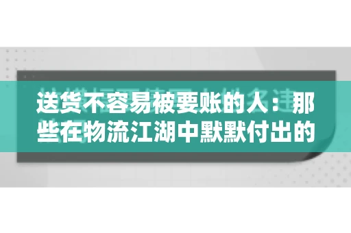 送货不容易被要账的人：那些在物流江湖中默默付出的身影