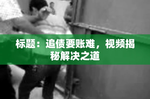 标题：追债要账难，视频揭秘解决之道