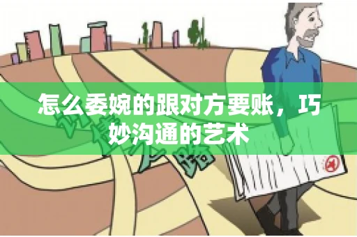 怎么委婉的跟对方要账，巧妙沟通的艺术