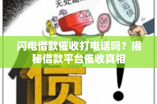 闪电借款催收打电话吗？揭秘借款平台催收真相