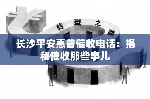 长沙平安惠普催收电话：揭秘催收那些事儿