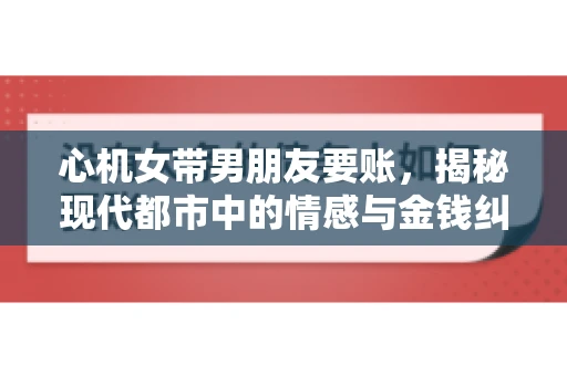 心机女带男朋友要账，揭秘现代都市中的情感与金钱纠葛