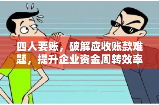 四人要账，破解应收账款难题，提升企业资金周转效率